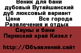 Веник для бани дубовый Вутайшанский дуб люксовый вариант › Цена ­ 100 - Все города Развлечения и отдых » Сауны и бани   . Пермский край,Кизел г.